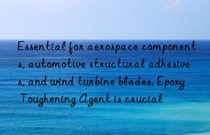 Essential for aerospace components, automotive structural adhesives, and wind turbine blades, Epoxy Toughening Agent is crucial
