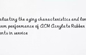 Evaluating the aging characteristics and long-term performance of ACM Acrylate Rubber components in service
