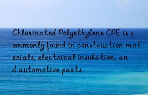 Chlorinated Polyethylene CPE is commonly found in construction materials, electrical insulation, and automotive parts