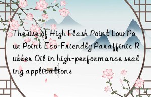 The use of High Flash Point Low Pour Point Eco-Friendly Paraffinic Rubber Oil in high-performance sealing applications