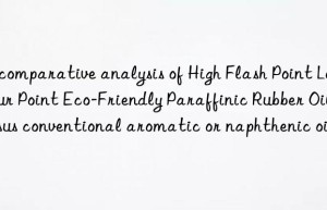 A comparative analysis of High Flash Point Low Pour Point Eco-Friendly Paraffinic Rubber Oil versus conventional aromatic or naphthenic oils