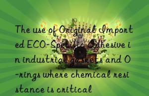The use of Original Imported ECO-Specific Adhesive in industrial gaskets and O-rings where chemical resistance is critical