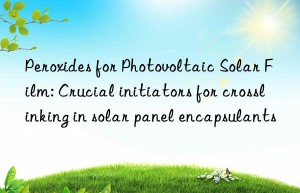 Peroxides for Photovoltaic Solar Film: Crucial initiators for crosslinking in solar panel encapsulants
