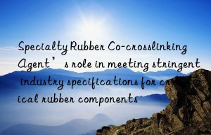 Specialty Rubber Co-crosslinking Agent’s role in meeting stringent industry specifications for critical rubber components