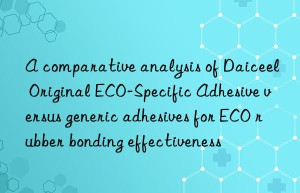 A comparative analysis of Daiceel Original ECO-Specific Adhesive versus generic adhesives for ECO rubber bonding effectiveness