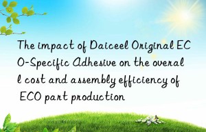 The impact of Daiceel Original ECO-Specific Adhesive on the overall cost and assembly efficiency of ECO part production