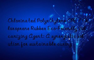 Chlorinated Polyethylene CPE / Chloroprene Rubber Eco-Friendly Vulcanizing Agent: A synergistic solution for sustainable curing