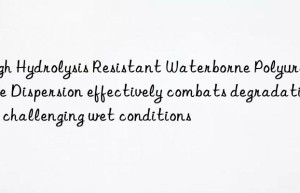 High Hydrolysis Resistant Waterborne Polyurethane Dispersion effectively combats degradation in challenging wet conditions