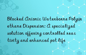Blocked Anionic Waterborne Polyurethane Dispersion: A specialized solution offering controlled reactivity and enhanced pot life