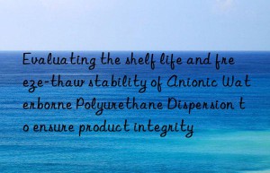 Evaluating the shelf life and freeze-thaw stability of Anionic Waterborne Polyurethane Dispersion to ensure product integrity