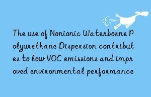 The use of Nonionic Waterborne Polyurethane Dispersion contributes to low VOC emissions and improved environmental performance