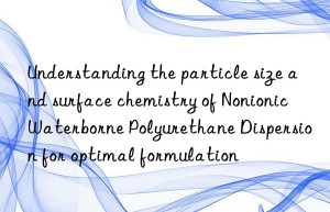 Understanding the particle size and surface chemistry of Nonionic Waterborne Polyurethane Dispersion for optimal formulation