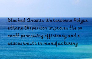 Blocked Anionic Waterborne Polyurethane Dispersion improves the overall processing efficiency and reduces waste in manufacturing