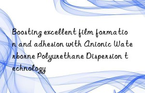 Boosting excellent film formation and adhesion with Anionic Waterborne Polyurethane Dispersion technology