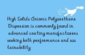 High Solids Anionic Polyurethane Dispersion is commonly found in advanced coating manufacturers seeking both performance and sustainability