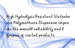 High Hydrolysis Resistant Waterborne Polyurethane Dispersion improves the overall reliability and lifespan of coated products