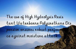 The use of High Hydrolysis Resistant Waterborne Polyurethane Dispersion ensures robust performance against moisture attack