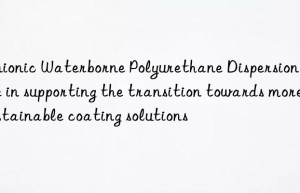 Anionic Waterborne Polyurethane Dispersion’s role in supporting the transition towards more sustainable coating solutions