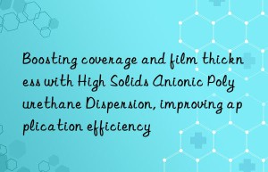 Boosting coverage and film thickness with High Solids Anionic Polyurethane Dispersion, improving application efficiency