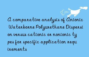 A comparative analysis of Anionic Waterborne Polyurethane Dispersion versus cationic or nonionic types for specific application requirements