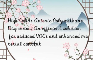 High Solids Anionic Polyurethane Dispersion: An efficient solution for reduced VOCs and enhanced material content