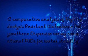A comparative analysis of High Hydrolysis Resistant Waterborne Polyurethane Dispersion versus conventional PUDs for water stability