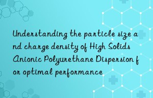 Understanding the particle size and charge density of High Solids Anionic Polyurethane Dispersion for optimal performance