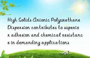 High Solids Anionic Polyurethane Dispersion contributes to superior adhesion and chemical resistance in demanding applications