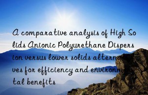 A comparative analysis of High Solids Anionic Polyurethane Dispersion versus lower solids alternatives for efficiency and environmental benefits