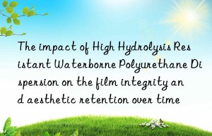 The impact of High Hydrolysis Resistant Waterborne Polyurethane Dispersion on the film integrity and aesthetic retention over time