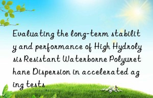 Evaluating the long-term stability and performance of High Hydrolysis Resistant Waterborne Polyurethane Dispersion in accelerated aging tests