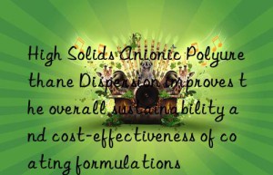 High Solids Anionic Polyurethane Dispersion improves the overall sustainability and cost-effectiveness of coating formulations