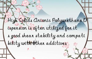 High Solids Anionic Polyurethane Dispersion is often utilized for its good shear stability and compatibility with other additives