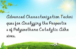 Advanced Characterization Techniques for Analyzing the Properties of Polyurethane Catalytic Adhesives.