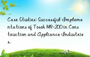 Case Studies: Successful Implementations of Tosoh MR-200 in Construction and Appliance Industries.