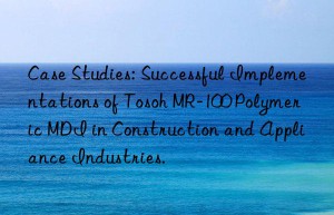 Case Studies: Successful Implementations of Tosoh MR-100 Polymeric MDI in Construction and Appliance Industries.