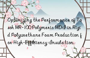 Optimizing the Performance of Tosoh MR-100 Polymeric MDI in Rigid Polyurethane Foam Production for High-Efficiency Insulation.