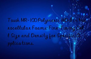 Tosoh MR-100 Polymeric MDI in Microcellular Foams: Fine-Tuning Cell Size and Density for Specific Applications.