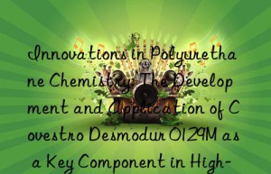 innovations in polyurethane chemistry: the development and application of  desmodur 0129m as a key component in high-toughness elastomers.