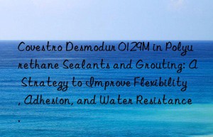 desmodur 0129m in polyurethane sealants and grouting: a strategy to improve flexibility, adhesion, and water resistance.