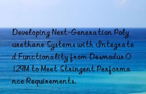 developing next-generation polyurethane systems with integrated functionality from desmodur 0129m to meet stringent performance requirements.