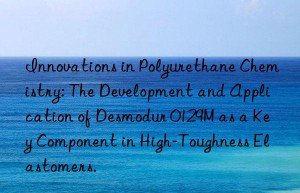 innovations in polyurethane chemistry: the development and application of desmodur 0129m as a key component in high-toughness elastomers.