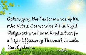 optimizing the performance of  cosmonate ph in rigid polyurethane foam production for high-efficiency thermal insulation systems.