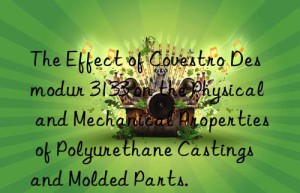 the effect of  desmodur 3133 on the physical and mechanical properties of polyurethane castings and molded parts.