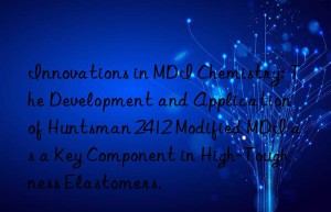 innovations in mdi chemistry: the development and application of  2412 modified mdi as a key component in high-toughness elastomers.