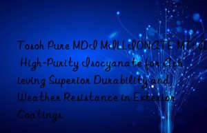 pure mdi millionate mt: a high-purity isocyanate for achieving superior durability and weather resistance in exterior coatings.