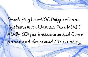 developing low-voc polyurethane systems with  pure mdi (mdi-100) for environmental compliance and improved air quality.