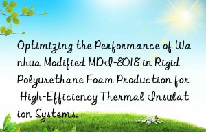 optimizing the performance of  modified mdi-8018 in rigid polyurethane foam production for high-efficiency thermal insulation systems.
