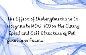 the effect of diphenylmethane diisocyanate mdi-100 on the curing speed and cell structure of polyurethane foams