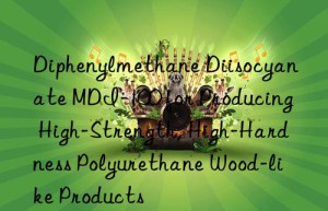 diphenylmethane diisocyanate mdi-100 for producing high-strength, high-hardness polyurethane wood-like products
